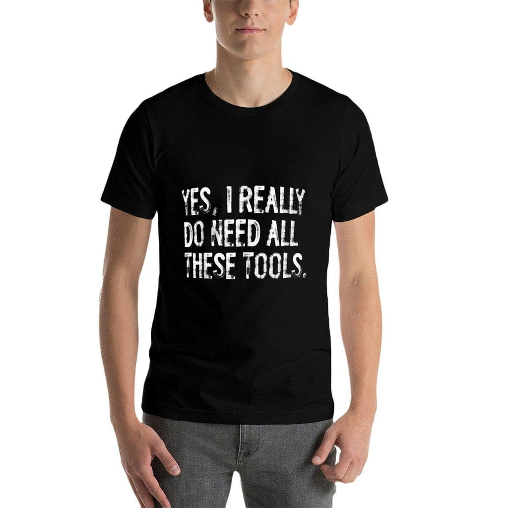 Yes I Really Do Need All These Tools Funny Woodworking  Fade-proof Color T-Shirt